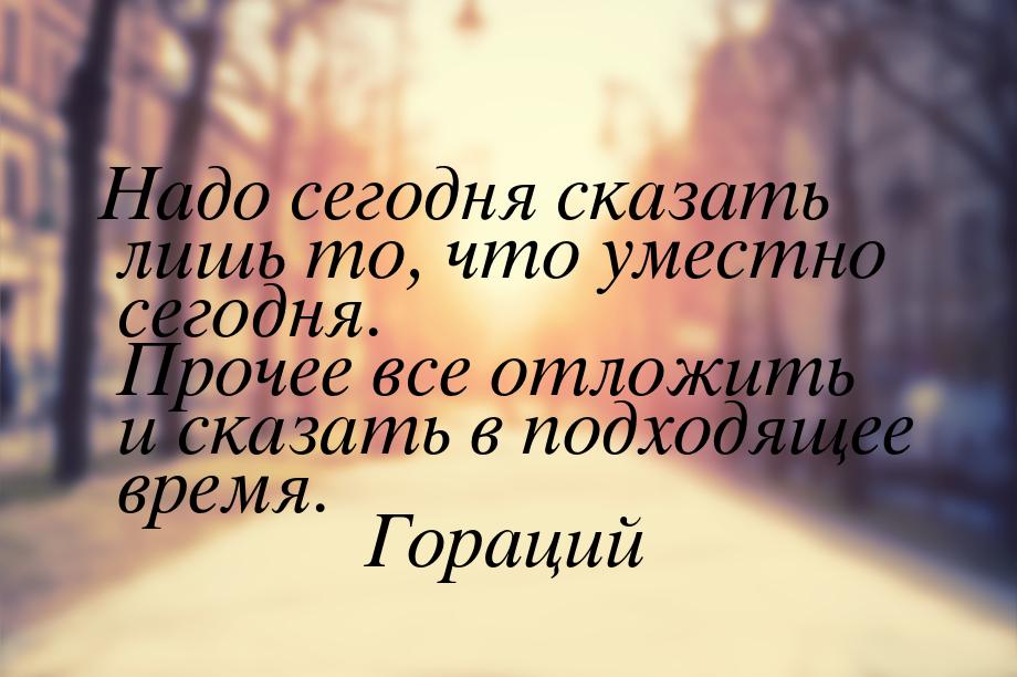 Надо сегодня сказать лишь то, что уместно сегодня. Прочее все отложить и сказать в подходя