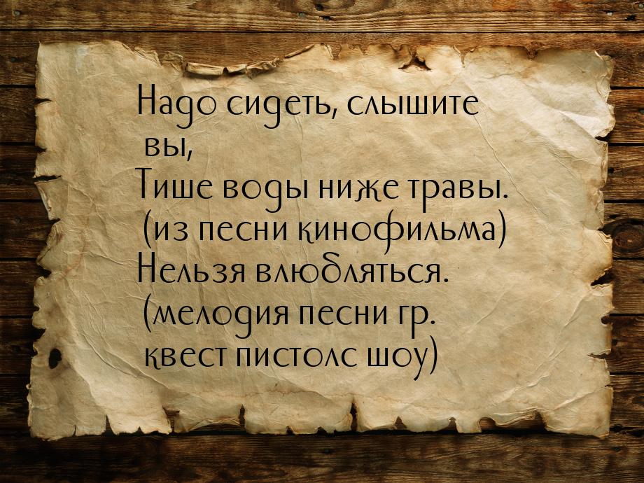 Надо сидеть, слышите вы, Тише воды ниже травы. (из песни кинофильма) Нельзя влюбляться. (м