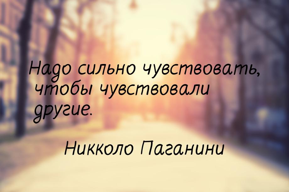 Надо сильно чувствовать, чтобы чувствовали другие.