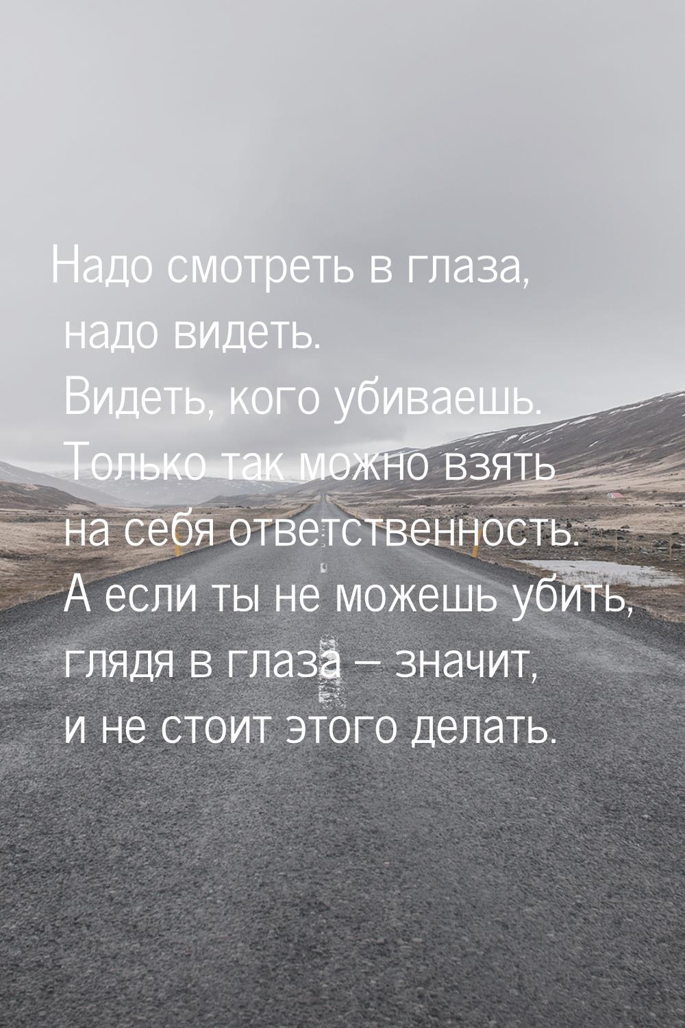 Надо смотреть в глаза, надо видеть. Видеть, кого убиваешь. Только так можно взять на себя 