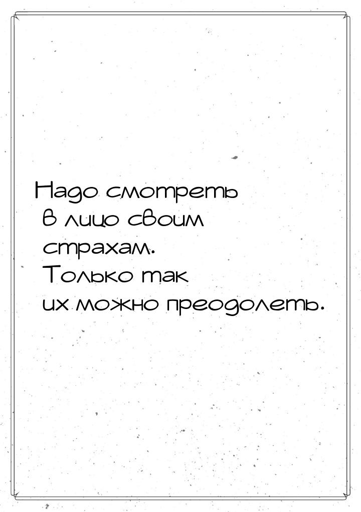 Надо смотреть в лицо своим страхам. Только так их можно преодолеть.