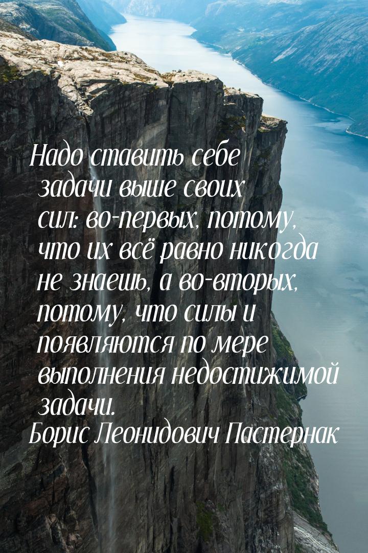 Надо ставить себе задачи выше своих сил: во-первых, потому, что их всё равно никогда не зн