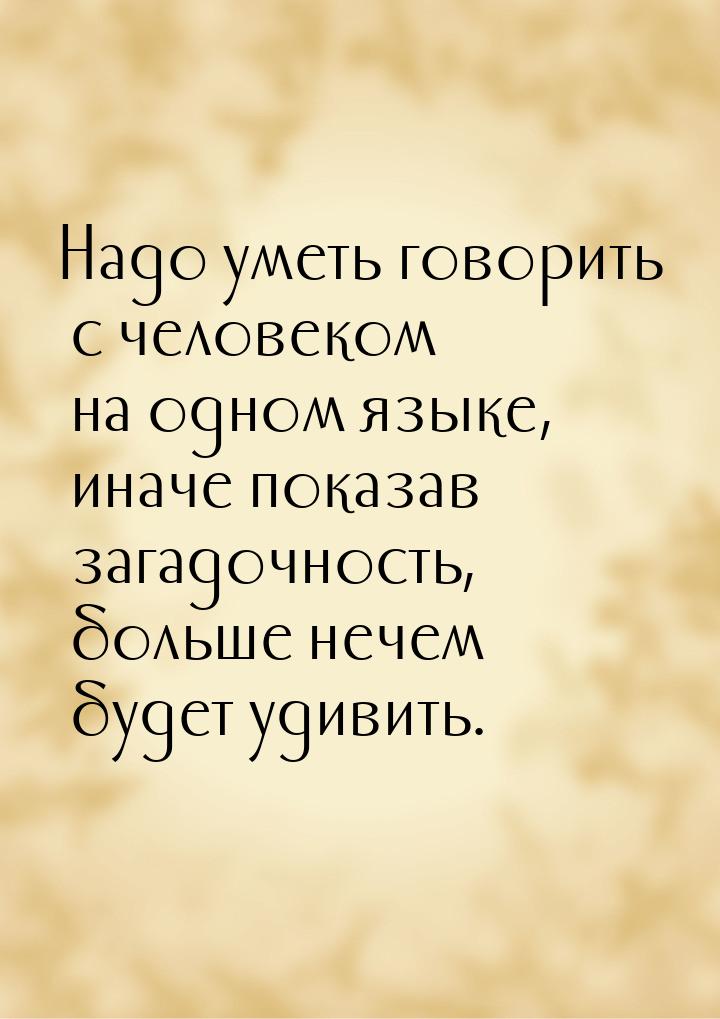 Надо уметь говорить с человеком на одном языке, иначе показав загадочность, больше нечем б