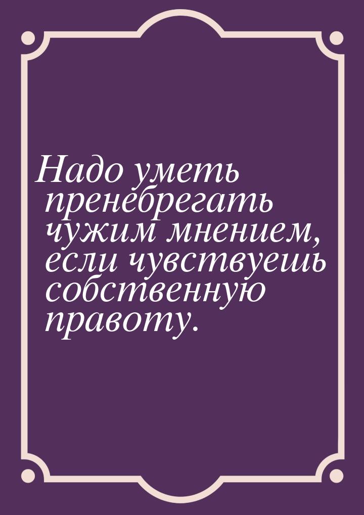 Надо уметь пренебрегать чужим мнением, если чувствуешь собственную правоту.