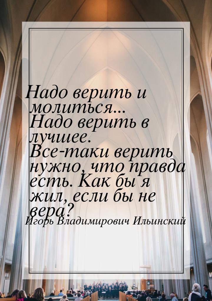 Надо верить и молиться... Надо верить в лучшее. Все-таки верить нужно, что правда есть. Ка