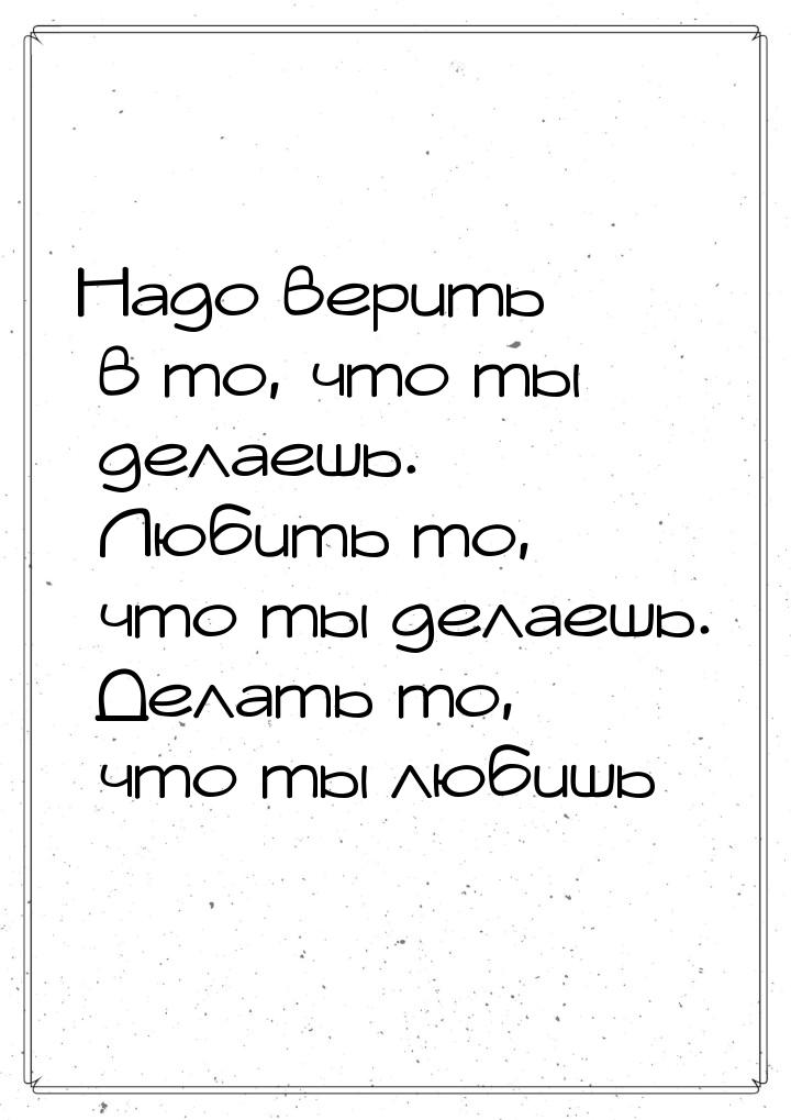 Надо верить в то, что ты делаешь. Любить то, что ты делаешь. Делать то, что ты любишь