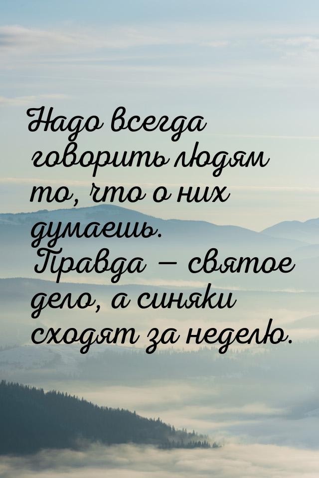 Надо всегда говорить людям то, что о них думаешь. Правда  святое дело, а синяки схо