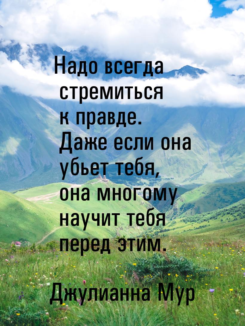 Надо всегда стремиться к правде. Даже если она убьет тебя, она многому научит тебя перед э