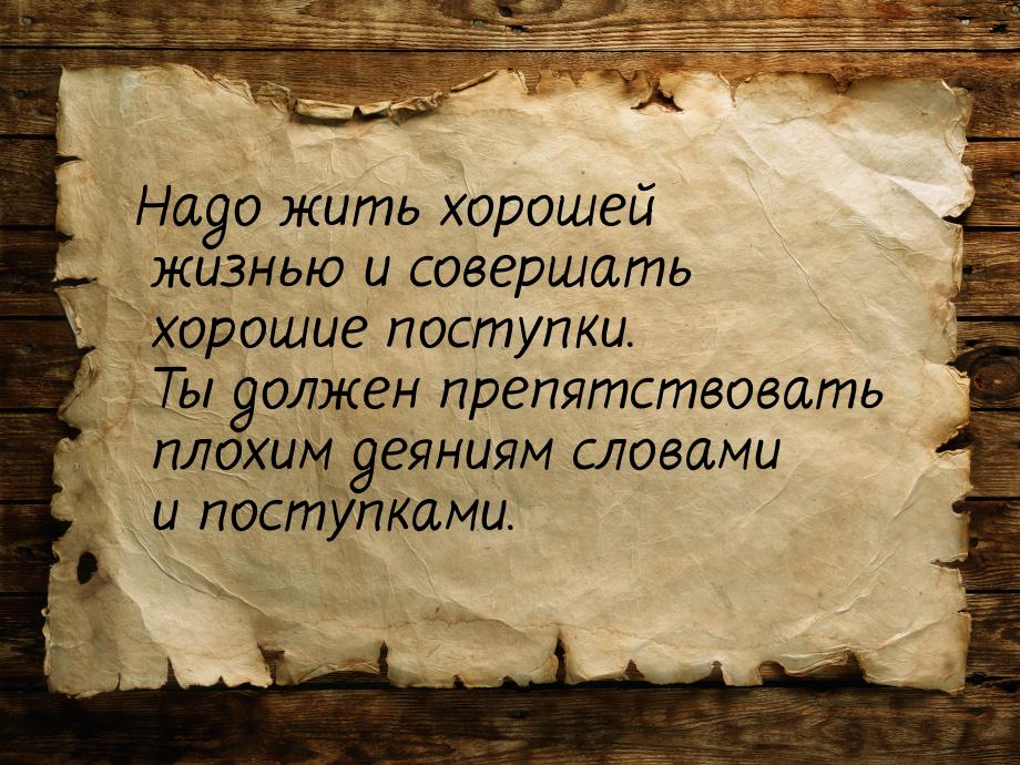 Надо жить хорошей жизнью и совершать хорошие поступки. Ты должен препятствовать плохим дея