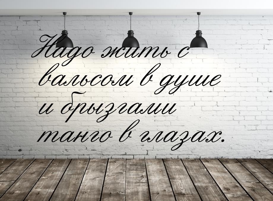 Надо жить с вальсом в душе и брызгами танго в глазах.