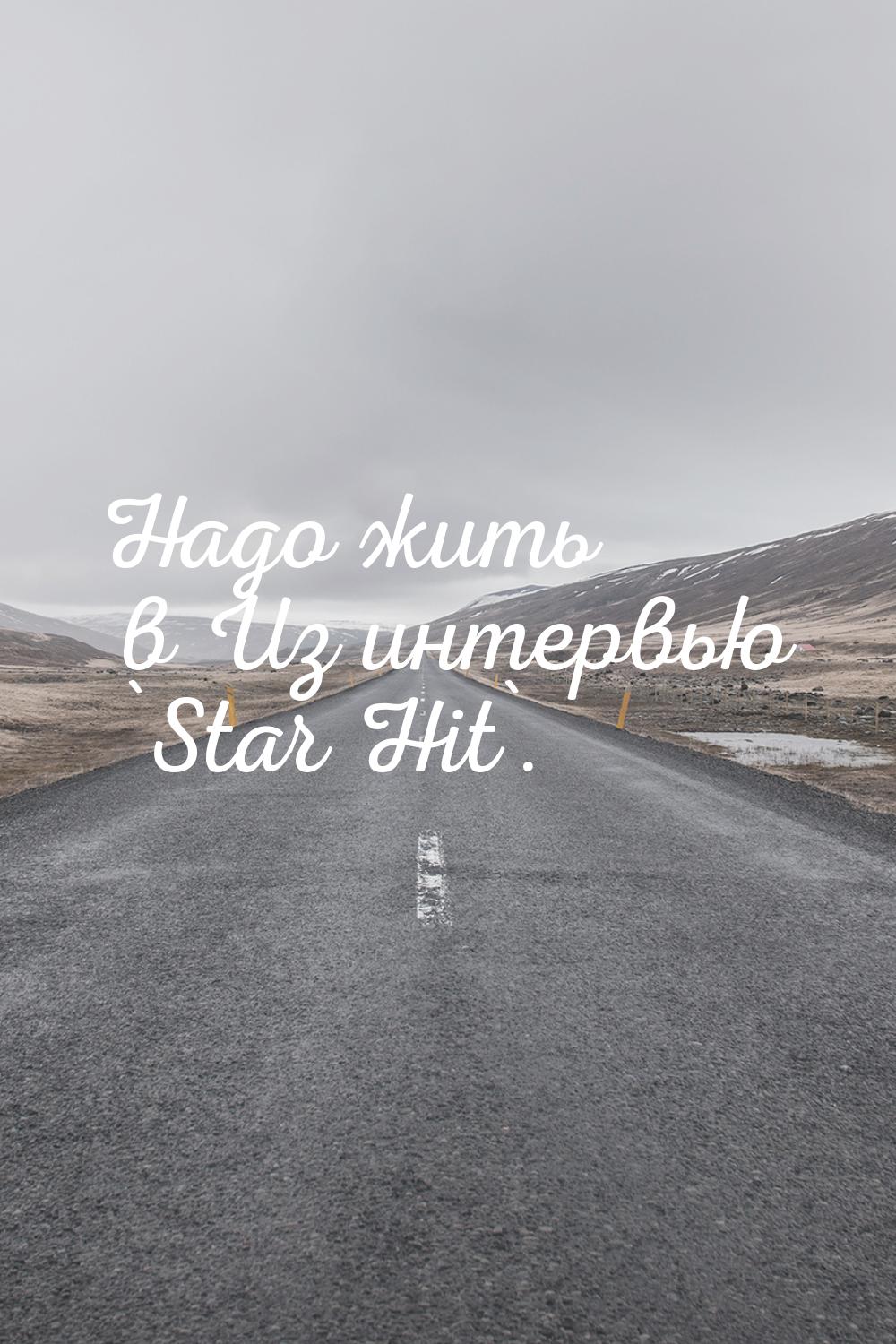 Надо жить в Из интервью `Star Hit`.