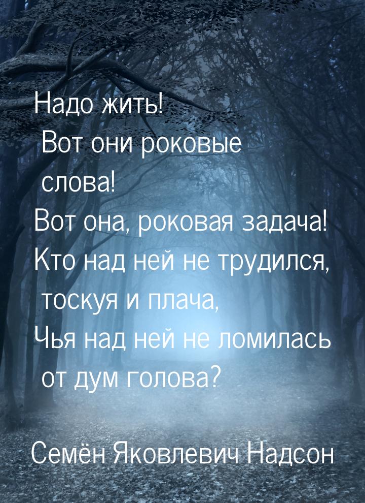 Надо жить! Вот они роковые слова! Вот она, роковая задача! Кто над ней не трудился, тоскуя