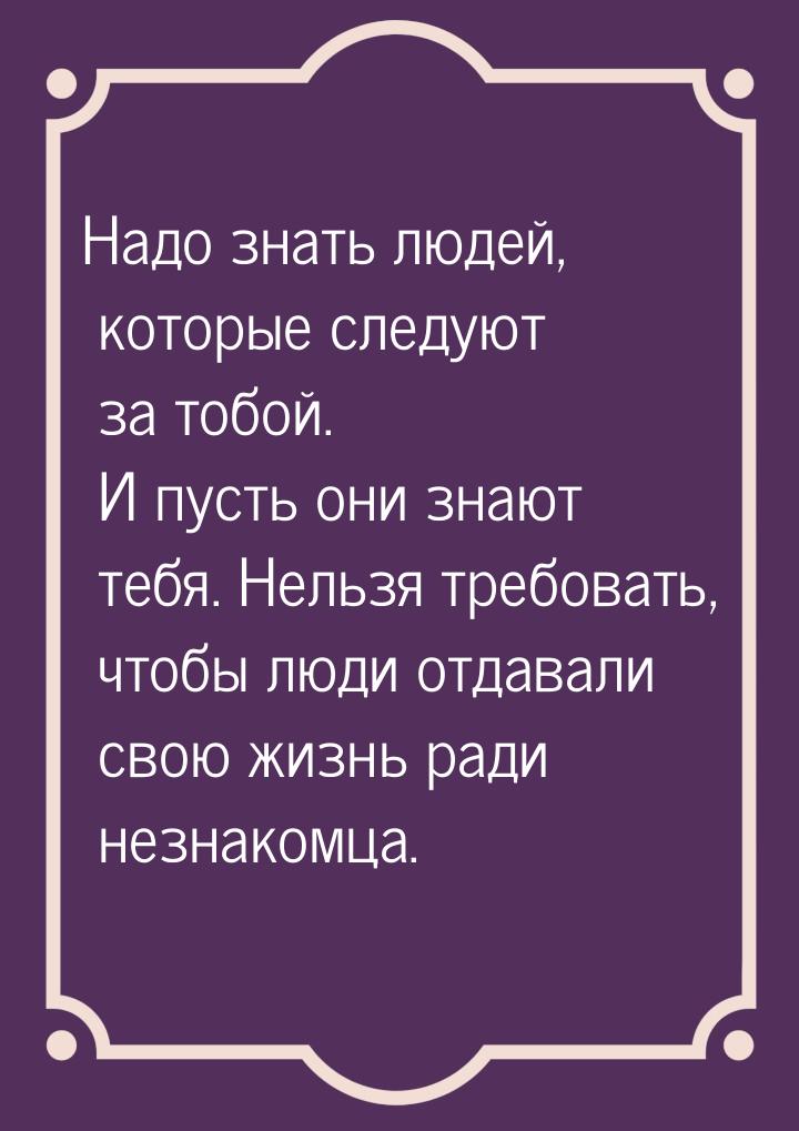 Надо знать людей, которые следуют за тобой. И пусть они знают тебя. Нельзя требовать, чтоб