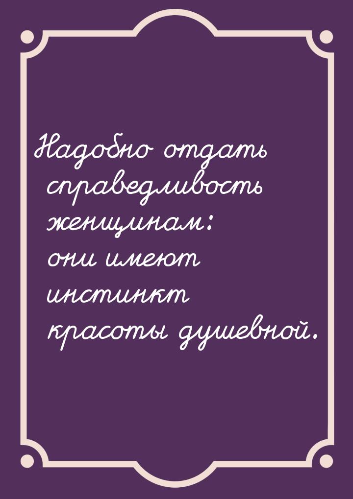 Надобно отдать справедливость женщинам: они имеют инстинкт красоты душевной.