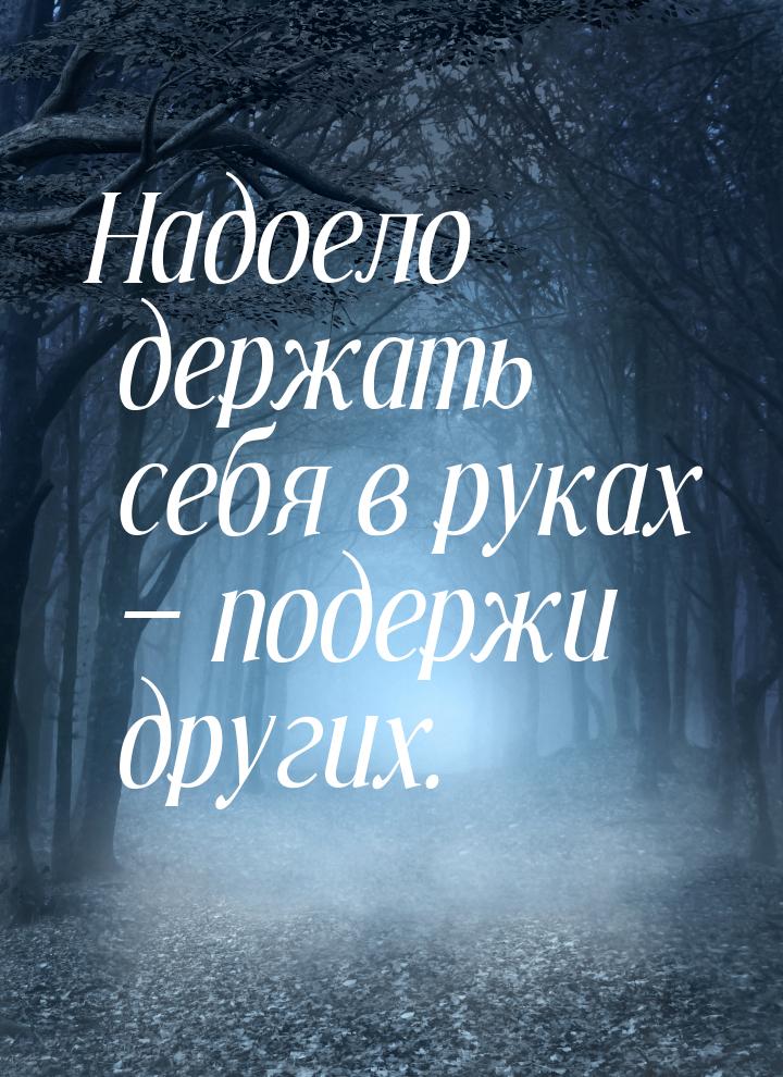 Надоело держать себя в руках  подержи других.