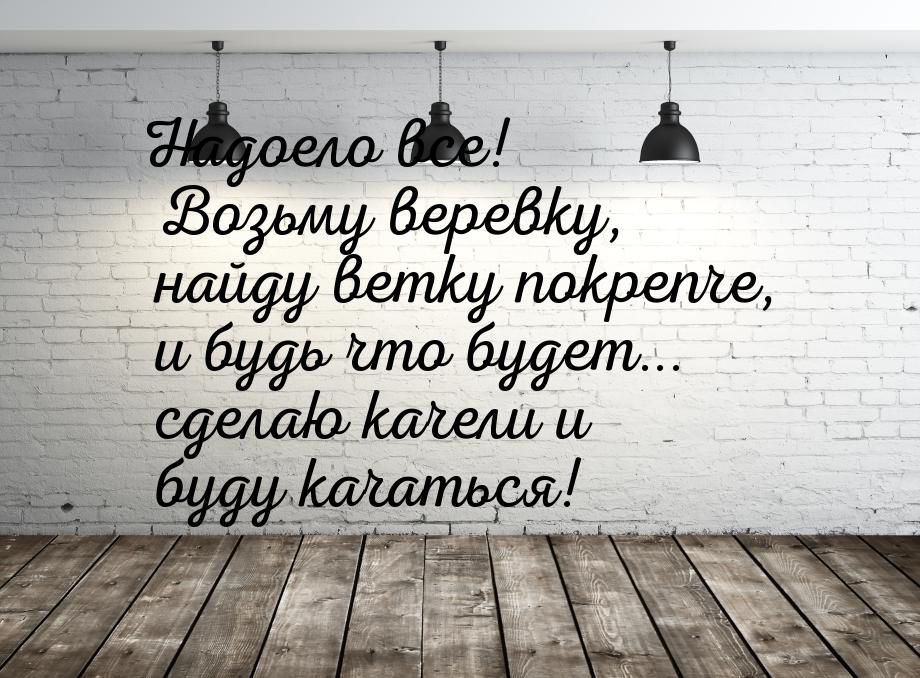 Надоело все! Возьму веревку, найду ветку покрепче, и будь что будет... сделаю качели и буд