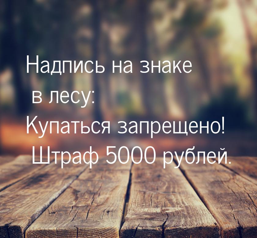 Надпись на знаке в лесу: Купаться запрещено! Штраф 5000 рублей.