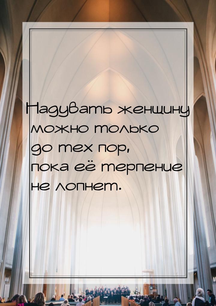 Надувать женщину можно только до тех пор, пока её терпение не лопнет.