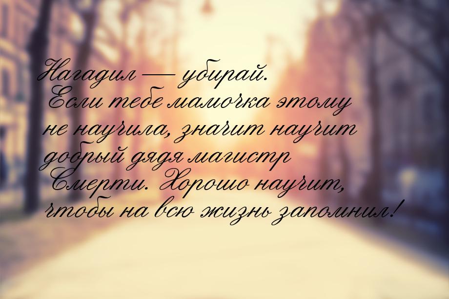 Нагадил — убирай. Если тебе мамочка этому не научила, значит научит добрый дядя магистр См