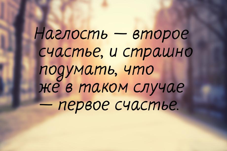 Наглость — второе счастье, и страшно подумать, что же в таком случае — первое счастье.