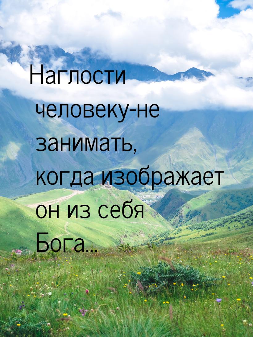 Наглости человеку-не занимать, когда изображает он из себя Бога...