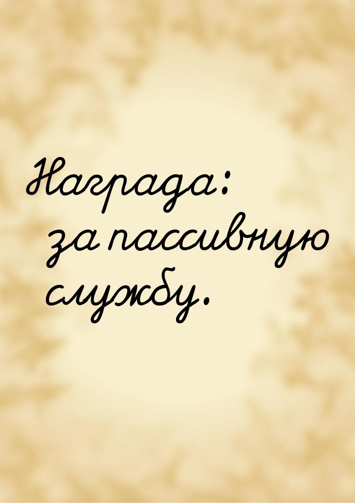 Награда: за пассивную службу.