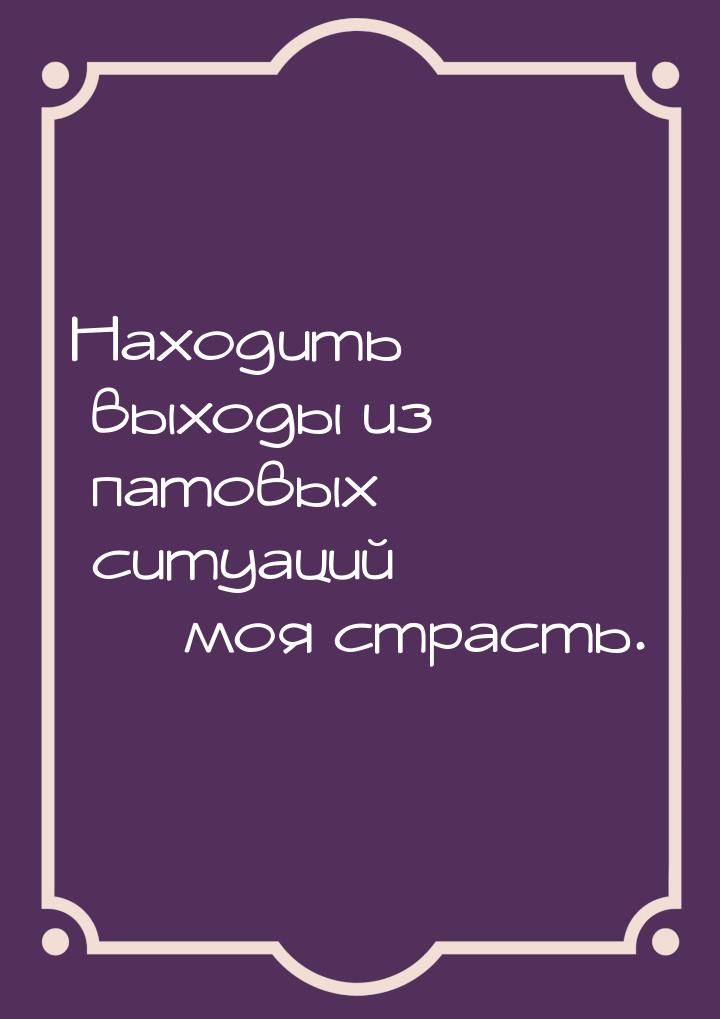 Находить выходы из патовых ситуаций  моя страсть.