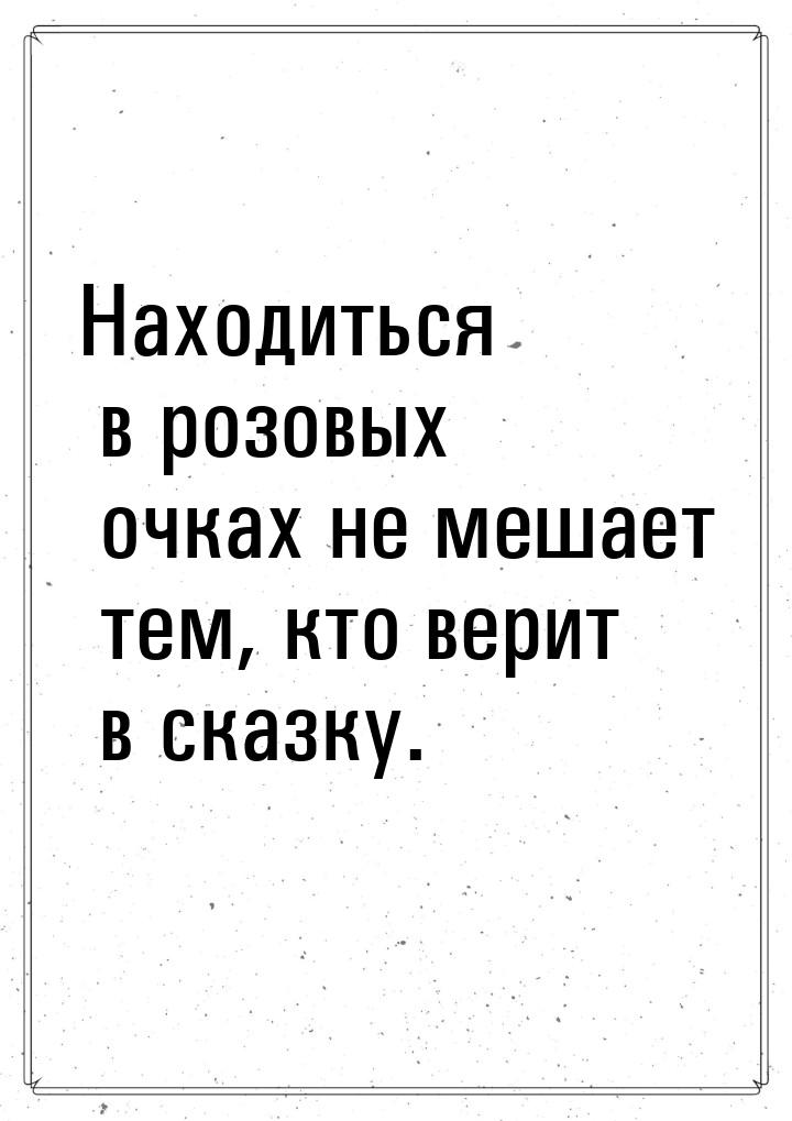 Находиться в розовых очках не мешает тем, кто верит в сказку.