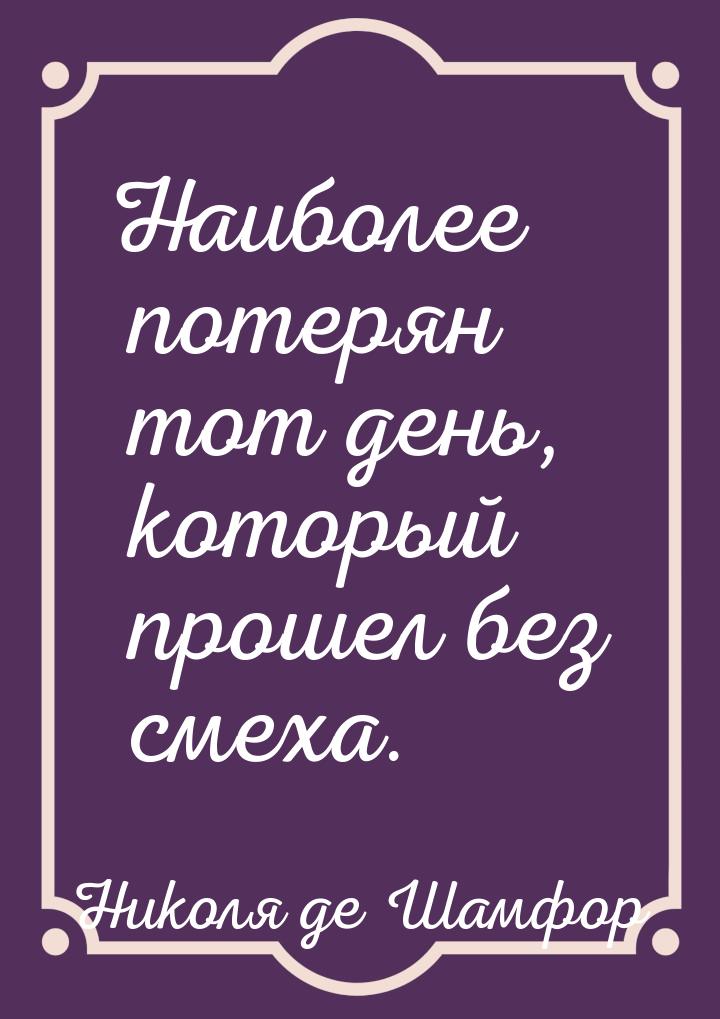 Наиболее потерян тот день, который прошел без смеха.