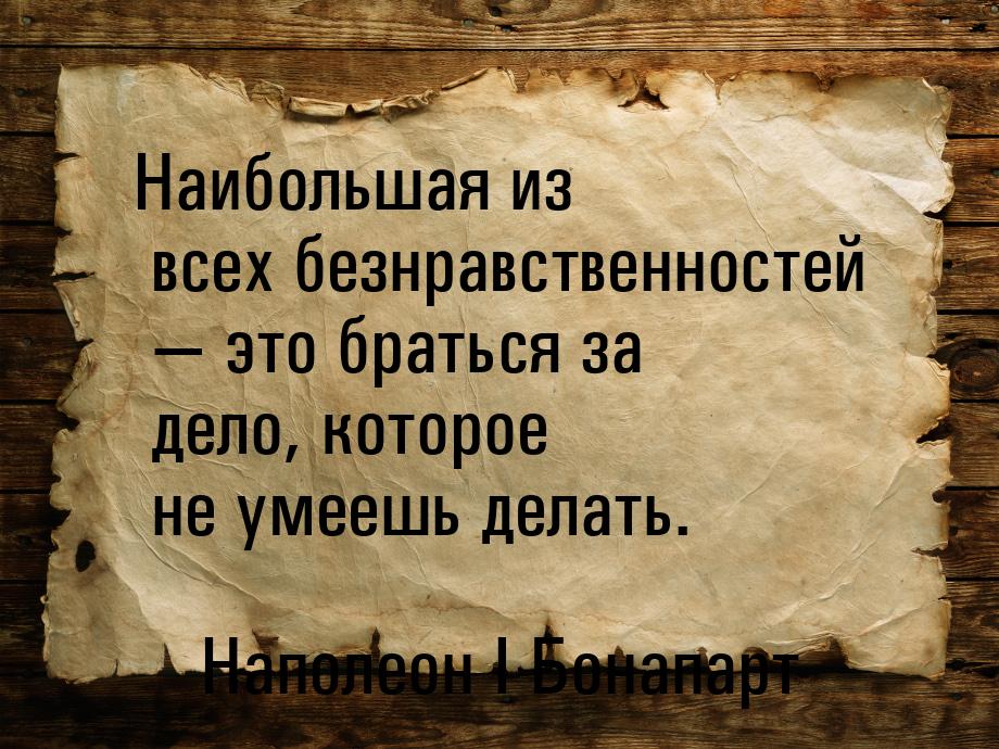 Наибольшая из всех безнравственностей  это браться за дело, которое не умеешь делат