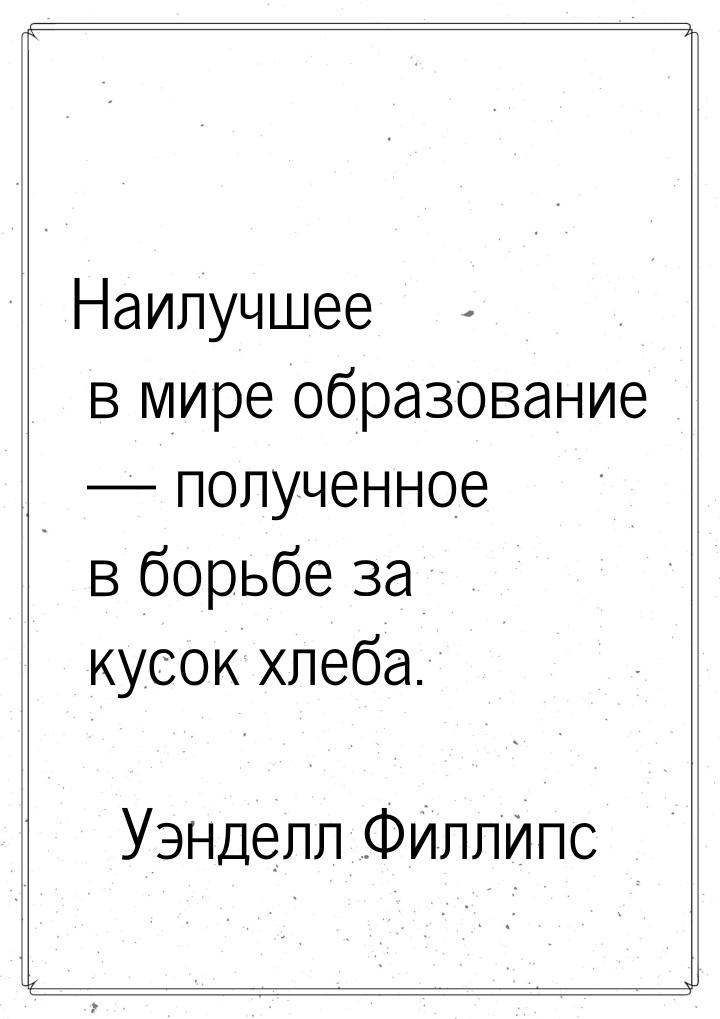 Наилучшее в мире образование — полученное в борьбе за кусок хлеба.