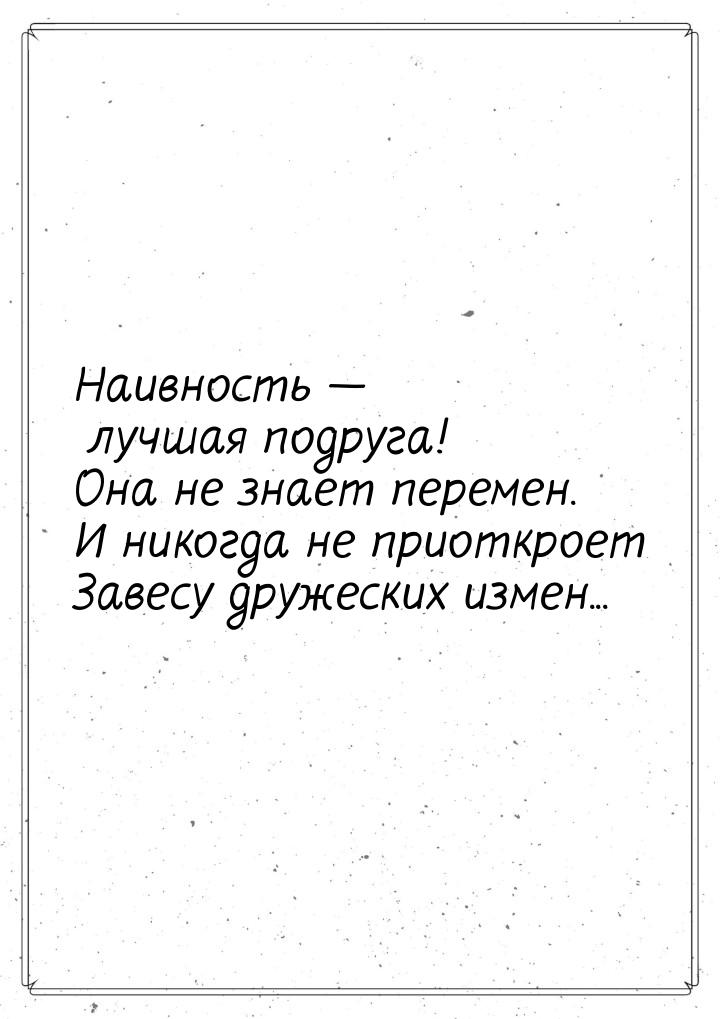 Наивность  лучшая подруга! Она не знает перемен. И никогда не приоткроет Завесу дру