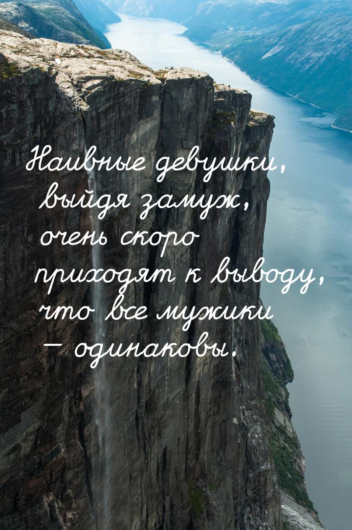 Наивные девушки, выйдя замуж, очень скоро приходят к выводу, что все мужики  одинак