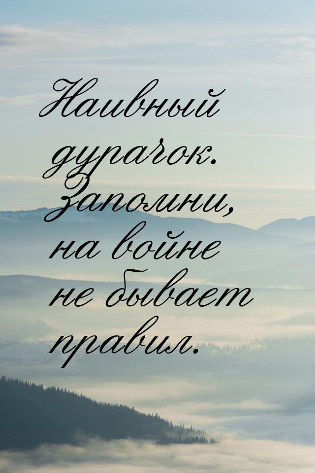 Наивный дурачок. Запомни, на войне не бывает правил.