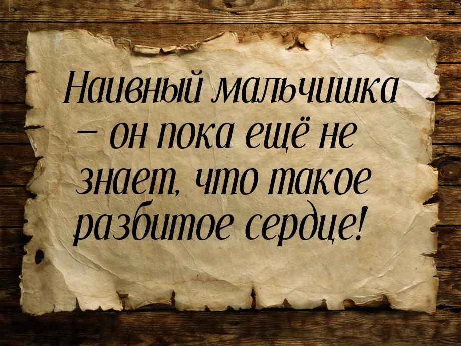 Наивный мальчишка  он пока ещё не знает, что такое разбитое сердце!