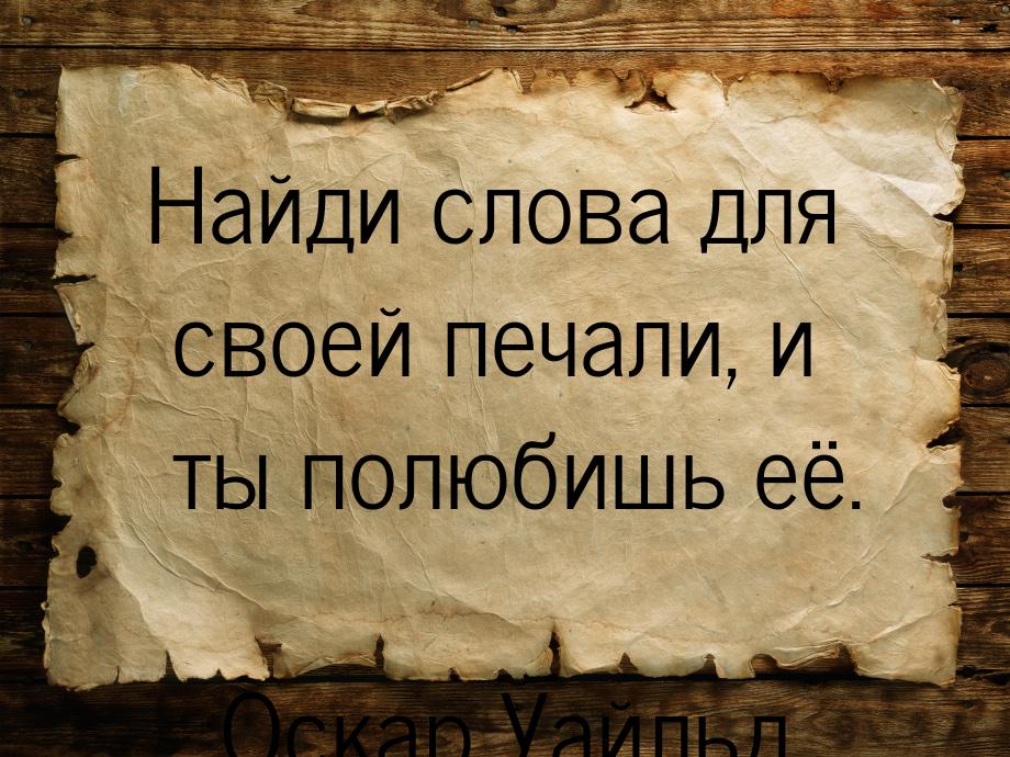 Найди слова для своей печали, и ты полюбишь её.