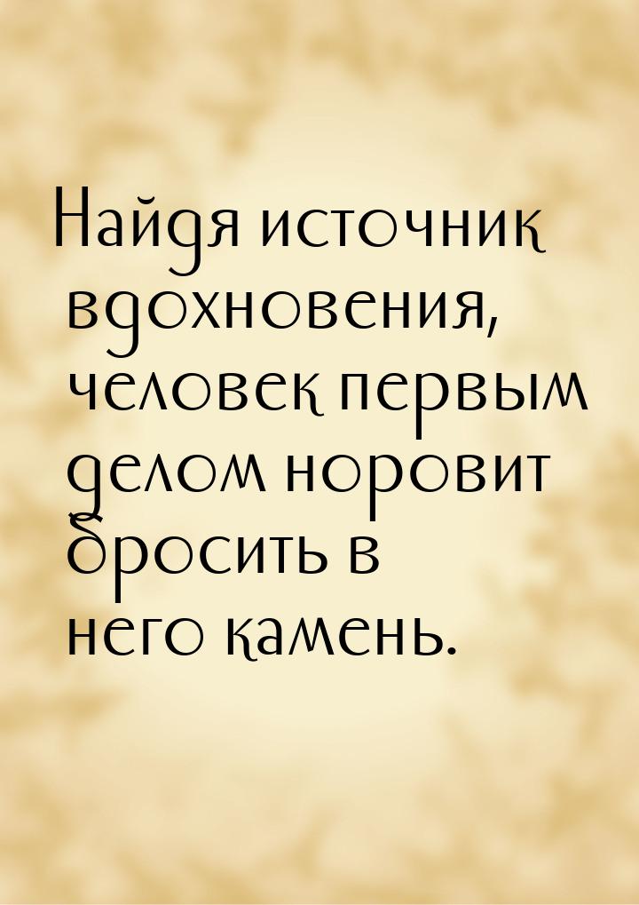 Найдя источник вдохновения, человек первым делом норовит бросить в него камень.