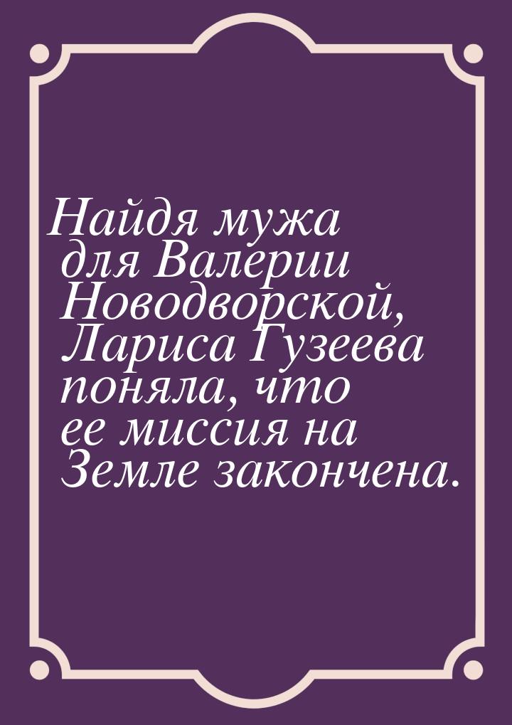 Найдя мужа для Валерии Новодворской, Лариса Гузеева поняла, что ее миссия на Земле законче