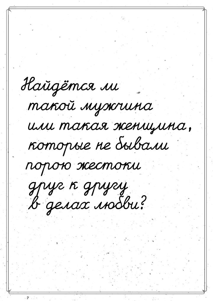 Найдётся ли такой мужчина или такая женщина, которые не бывали порою жестоки друг к другу 