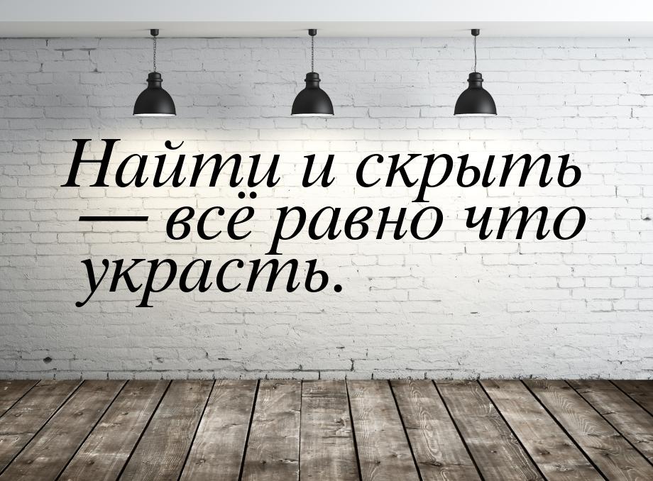 Найти и скрыть  всё равно что украсть.