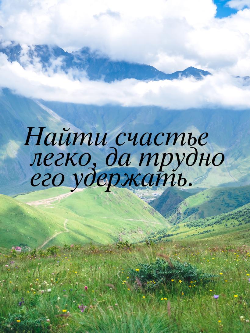 Найти счастье легко, да трудно его удержать.