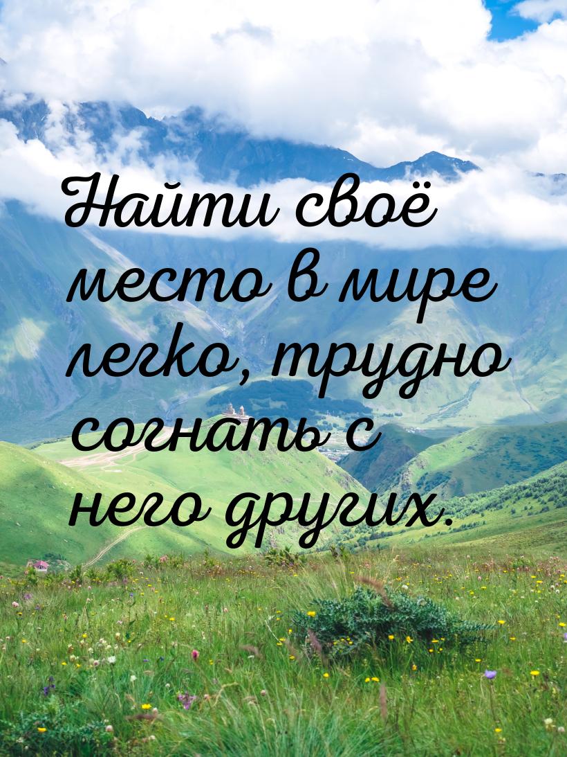 Найти своё место в мире легко, трудно согнать с него других.