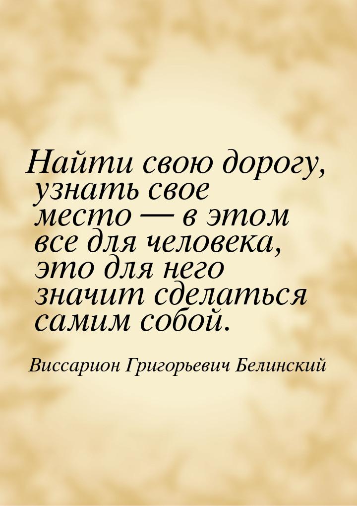 Найти свою дорогу, узнать свое место — в этом все для человека, это для него значит сделат