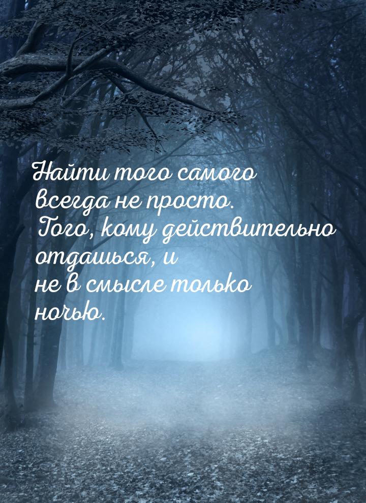 Найти того самого всегда не просто. Того, кому действительно отдашься, и не в смысле тольк