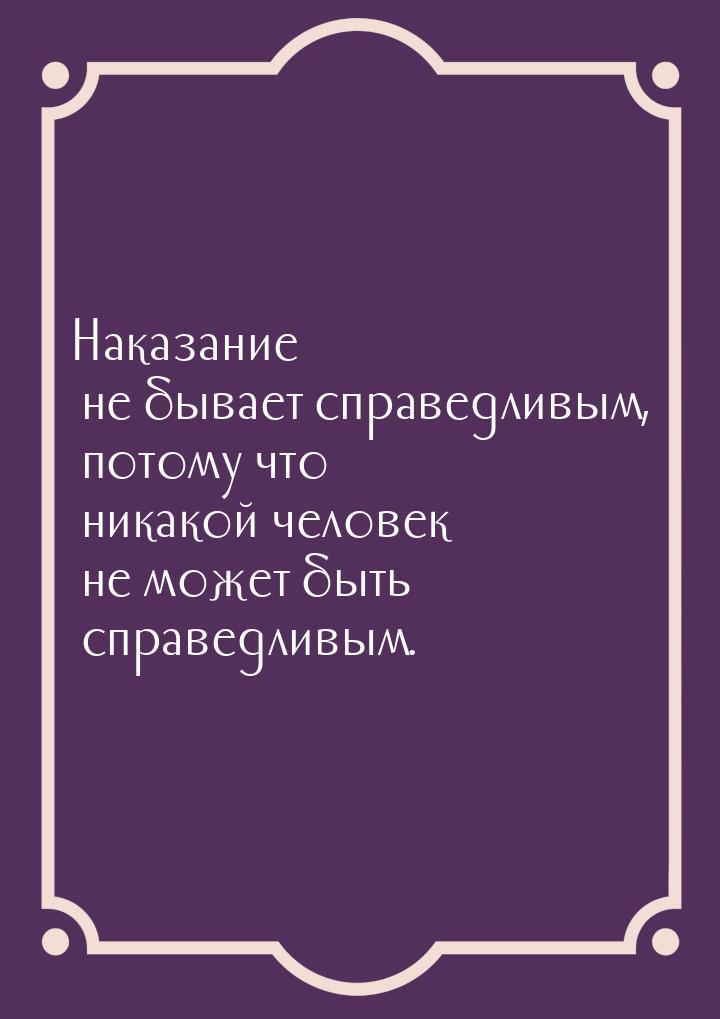 Наказание не бывает справедливым, потому что никакой человек не может быть справедливым.