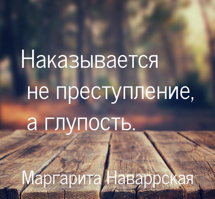 Наказывается не преступление, а глупость.