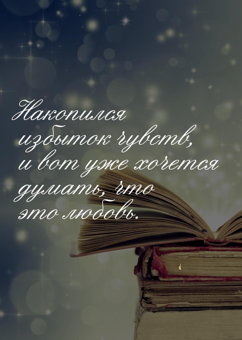 Накопился избыток чувств, и вот уже хочется думать, что это любовь.