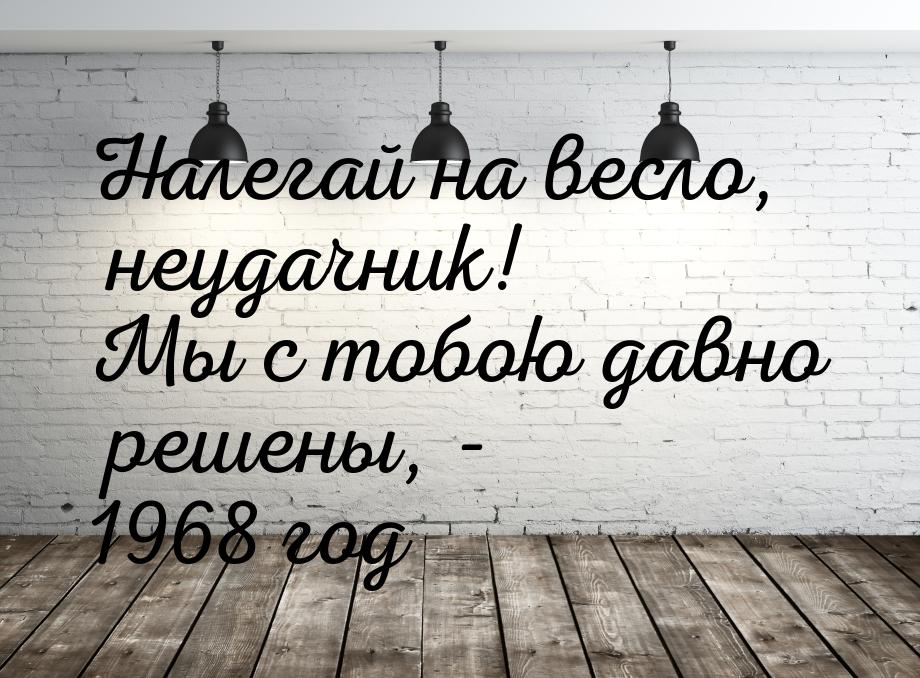 Налегай на весло, неудачник! Мы с тобою давно решены, - 1968 год