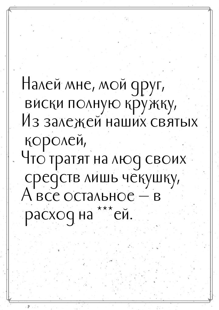 Налей мне, мой друг, виски полную кружку, Из залежей наших святых королей, Что тратят на л