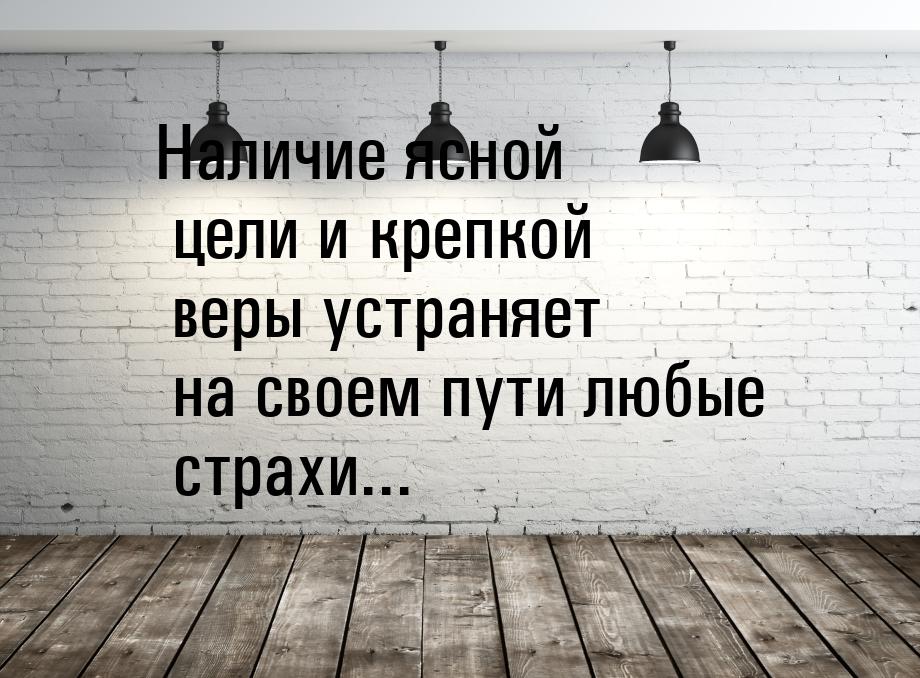 Наличие ясной цели и крепкой веры устраняет на своем пути любые страхи...